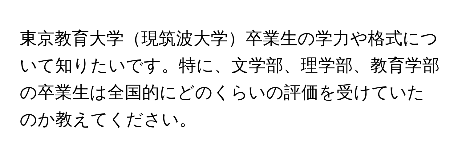 東京教育大学現筑波大学卒業生の学力や格式について知りたいです。特に、文学部、理学部、教育学部の卒業生は全国的にどのくらいの評価を受けていたのか教えてください。