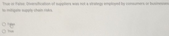 True or False: Diversification of suppliers was not a strategy employed by consumers or businesses
to mitigate supply chain risks.
False
True