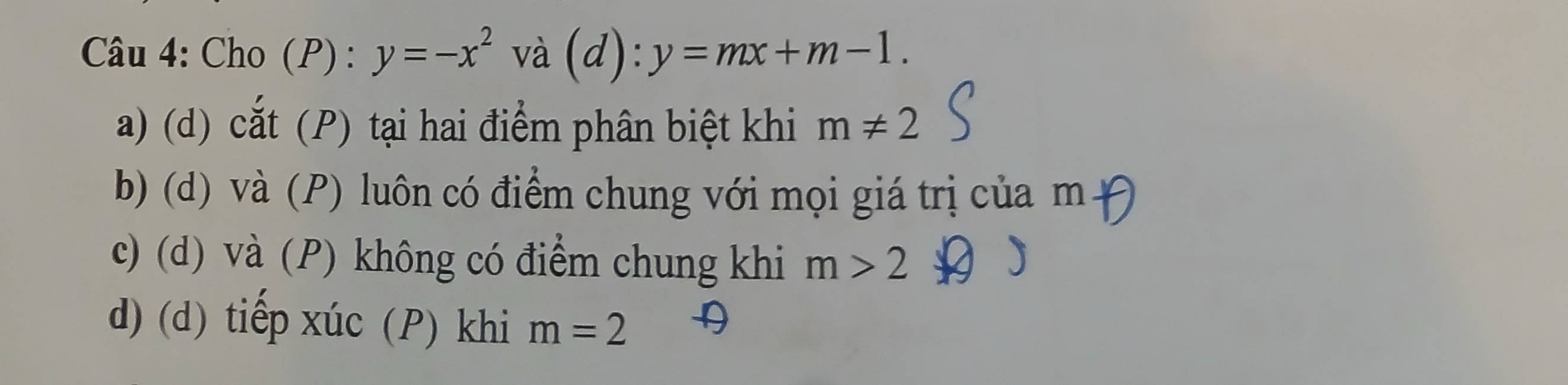 Cho (P) : y=-x^2 và (d): y=mx+m-1.
a) (d) cắt (P) tại hai điểm phân biệt khi m!= 2
b) (d) và (P) luôn có điểm chung với mọi giá trị của m
c) (d) và (P) không có điểm chung khi m>2
d) (d) tiếp xúc (P) khi m=2