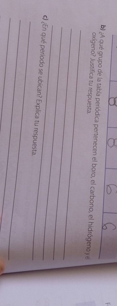 ¿A qué grupo de la tabla periódica pertenecen el boro, el carbono, el hidrógeno y el 
oxígeno? Justifica tu respuesta. 
_ 
_ 
_ 
_ 
_ 
c) ¿En qué periodo se ubican? Explica tu respuesta. 
_ 
_