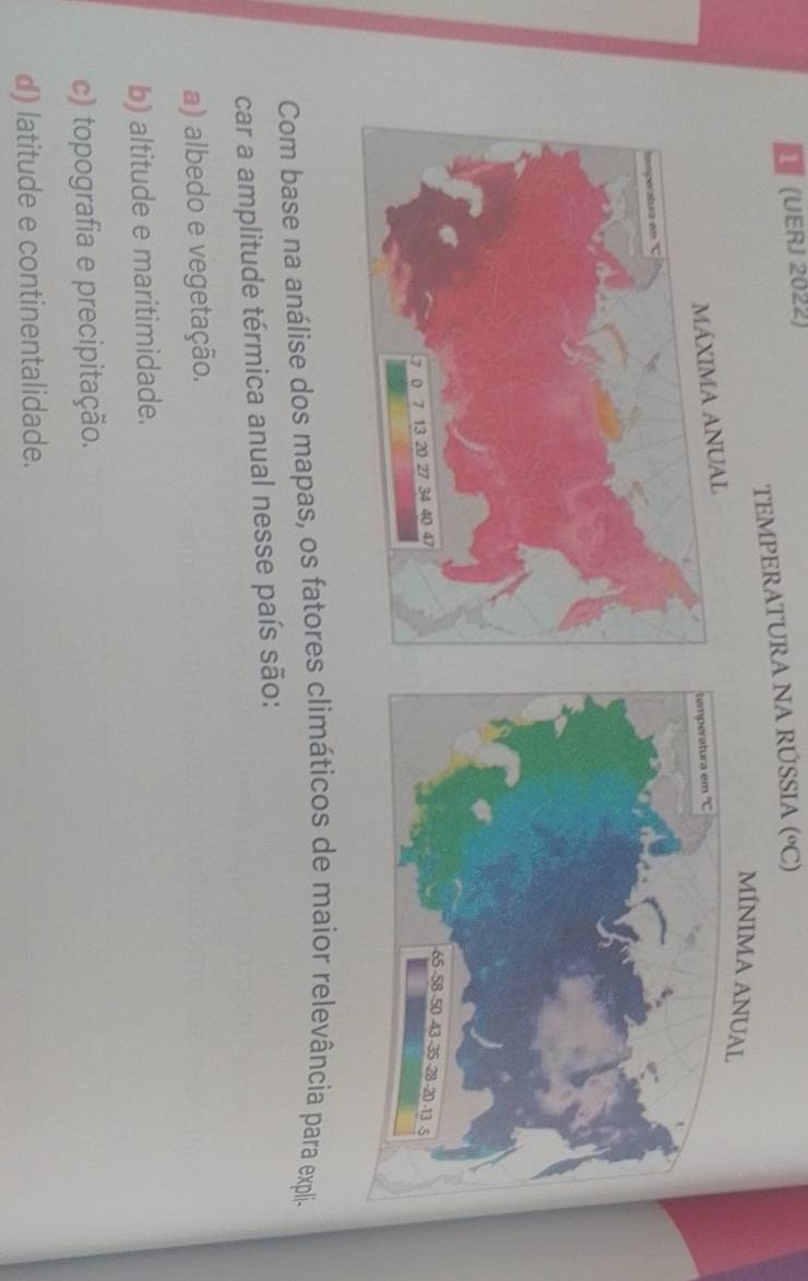 (UERJ 2022)
TEMPERATURA NA RÚSSIA (°C)
MÍNIMA ANUAL
Com base na análise dos mapas, os fatores climáticos de maior relevância para explia
car a amplitude térmica anual nesse país são:
a) albedo e vegetação.
b) altitude e maritimidade.
c) topografia e precipitação.
d) latitude e continentalidade.