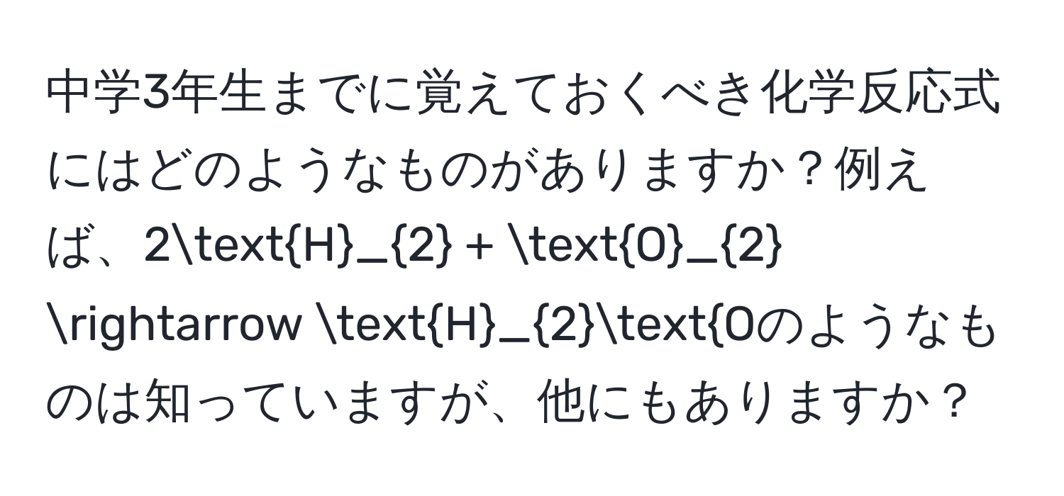 中学3年生までに覚えておくべき化学反応式にはどのようなものがありますか？例えば、$2H_2 + O_2 arrow H_2O$のようなものは知っていますが、他にもありますか？