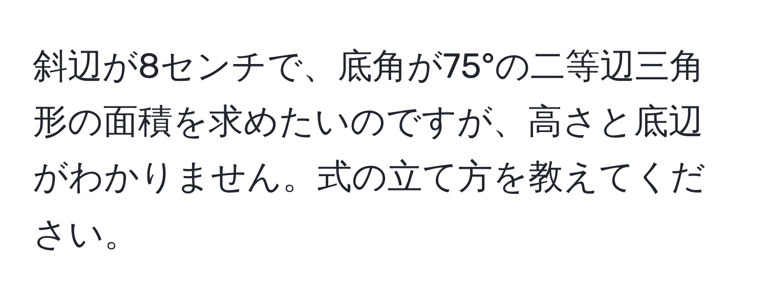 斜辺が8センチで、底角が75°の二等辺三角形の面積を求めたいのですが、高さと底辺がわかりません。式の立て方を教えてください。