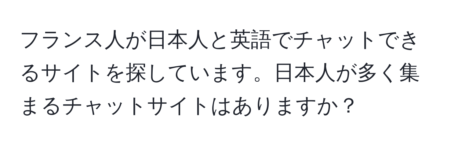 フランス人が日本人と英語でチャットできるサイトを探しています。日本人が多く集まるチャットサイトはありますか？