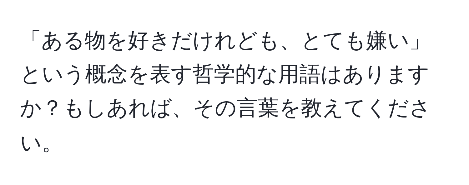 「ある物を好きだけれども、とても嫌い」という概念を表す哲学的な用語はありますか？もしあれば、その言葉を教えてください。