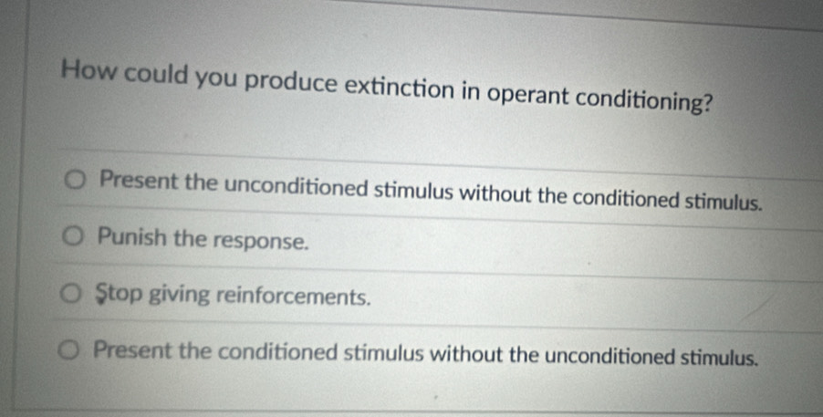 How could you produce extinction in operant conditioning?
Present the unconditioned stimulus without the conditioned stimulus.
Punish the response.
Ştop giving reinforcements.
Present the conditioned stimulus without the unconditioned stimulus.