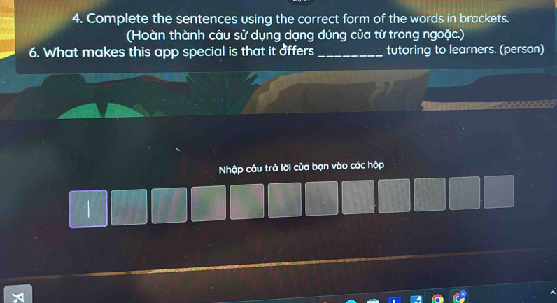 Complete the sentences using the correct form of the words in brackets. 
(Hoàn thành câu sử dụng dạng đúng của từ trong ngoặc.) 
6. What makes this app special is that it offers _tutoring to learners. (person) 
Nhập câu trả lời của bạn vào các hộp 
|