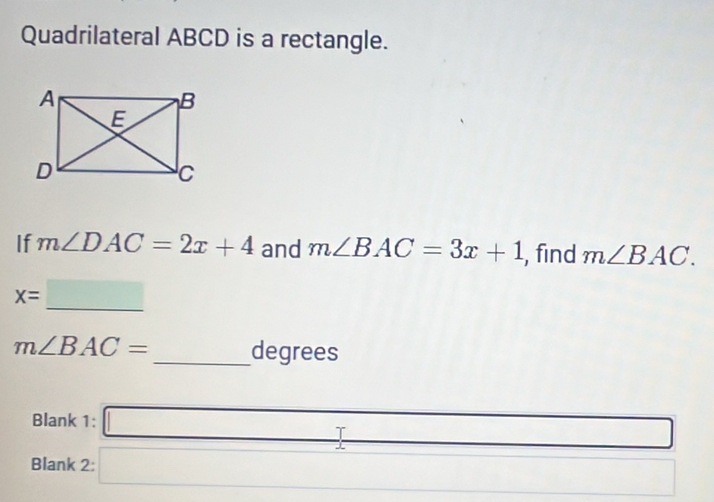 Quadrilateral ABCD is a rectangle. 
If m∠ DAC=2x+4 and m∠ BAC=3x+1 , find m∠ BAC.
x=□ _
m∠ BAC= _ degrees
Blank 1: □ 
Blank 2: □ (□)^