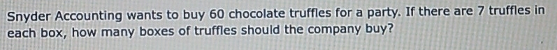 Snyder Accounting wants to buy 60 chocolate truffles for a party. If there are 7 truffles in 
each box, how many boxes of truffles should the company buy?