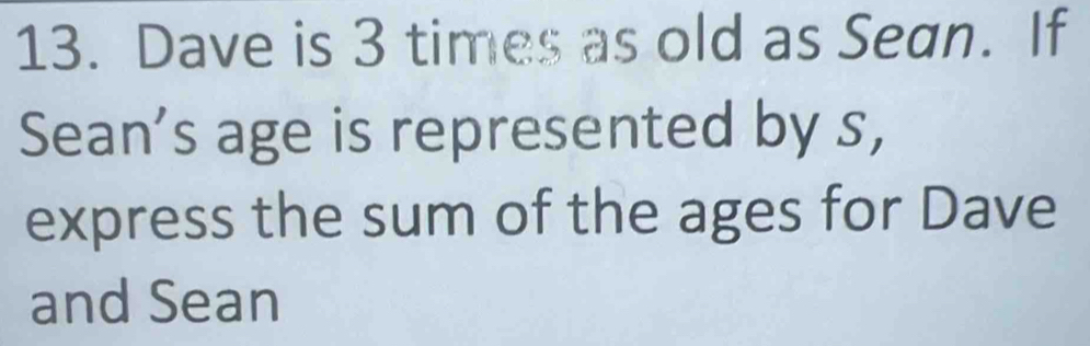 Dave is 3 times as old as Sean. If 
Sean's age is represented by s, 
express the sum of the ages for Dave 
and Sean