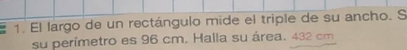 El largo de un rectángulo mide el triple de su ancho. S 
su perímetro es 96 cm. Halla su área. 432 cm