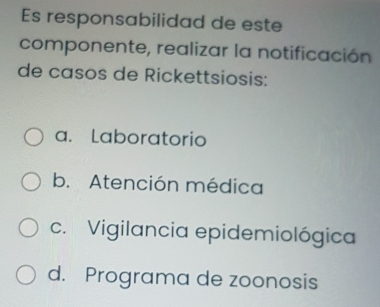 Es responsabilidad de este
componente, realizar la notificación
de casos de Rickettsiosis:
a. Laboratorio
b. Atención médica
c. Vigilancia epidemiológica
d. Programa de zoonosis