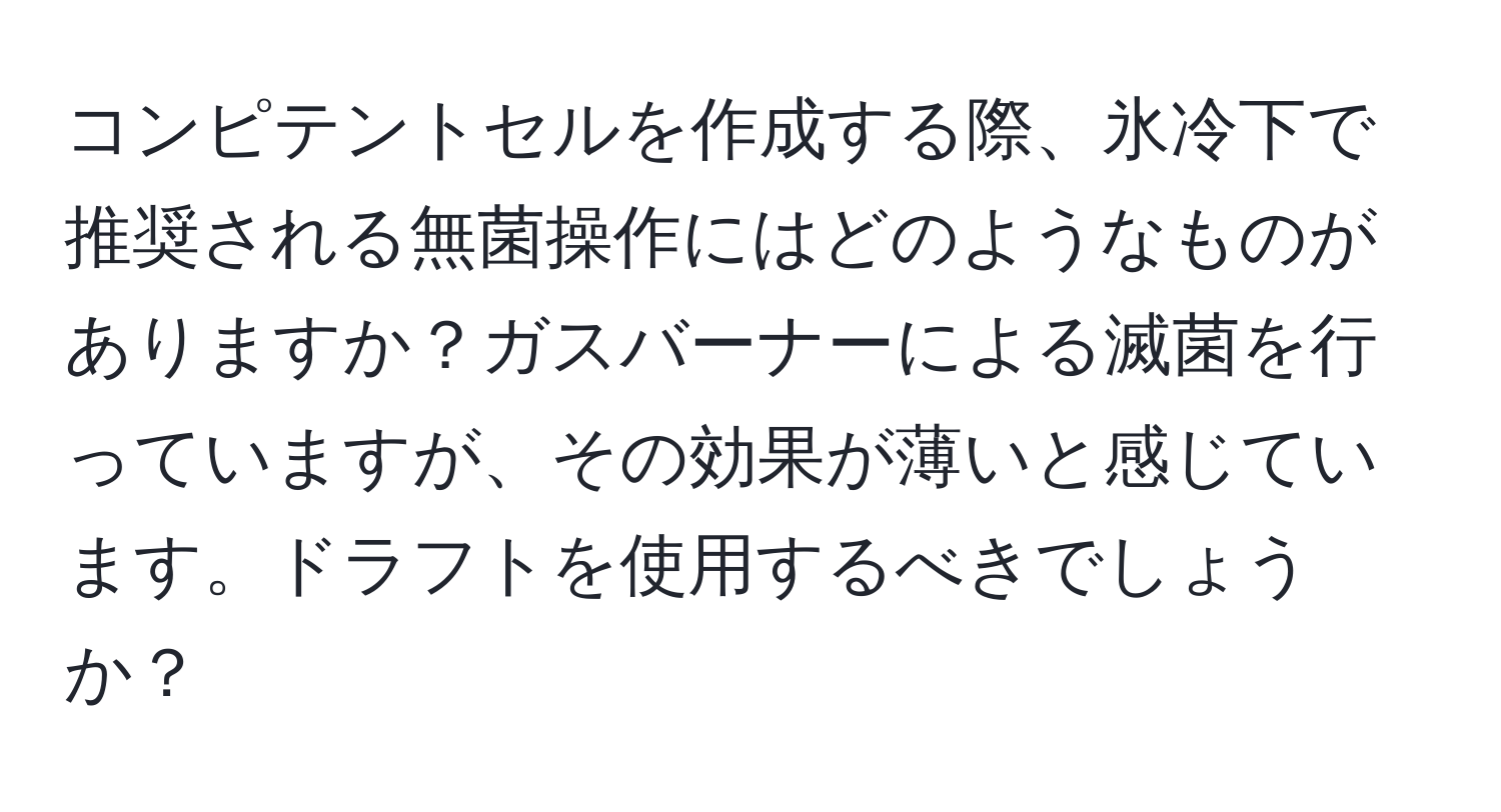 コンピテントセルを作成する際、氷冷下で推奨される無菌操作にはどのようなものがありますか？ガスバーナーによる滅菌を行っていますが、その効果が薄いと感じています。ドラフトを使用するべきでしょうか？