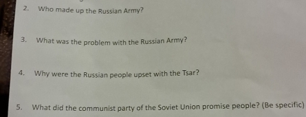 Who made up the Russian Army? 
3. What was the problem with the Russian Army? 
4. Why were the Russian people upset with the Tsar? 
5. What did the communist party of the Soviet Union promise people? (Be specific)