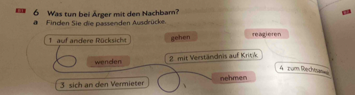 Was tun bei Ärger mit den Nachbarn?
a Finden Sie die passenden Ausdrücke.
1 auf andere Rücksicht gehen reagieren
wenden 2 mit Verständnis auf Kritik
4 zum Rechtsanwa
3 sich an den Vermieter nehmen