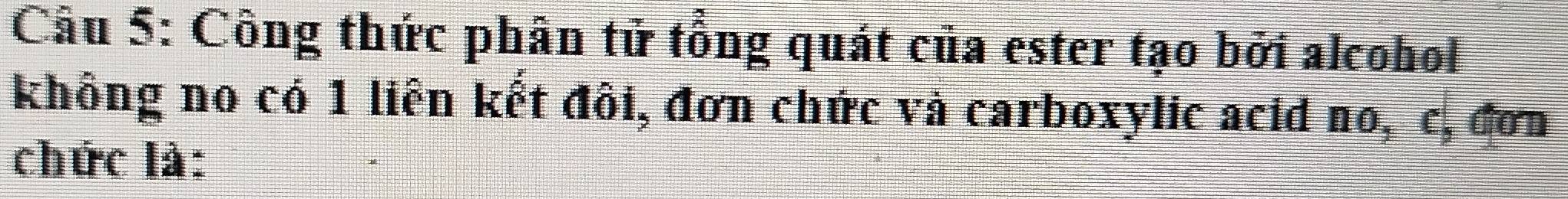 Công thức phân tử tổng quát của ester tạo bởi alcohol 
không no có 1 liên kết đôi, đơn chức và carboxylic acid no, c, đơn 
chức là: