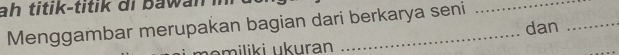 a h titik -titi k d i b w n 
Menggambar merupakan bagian dari berkarya seni 
dan_ 
m ili i u uran