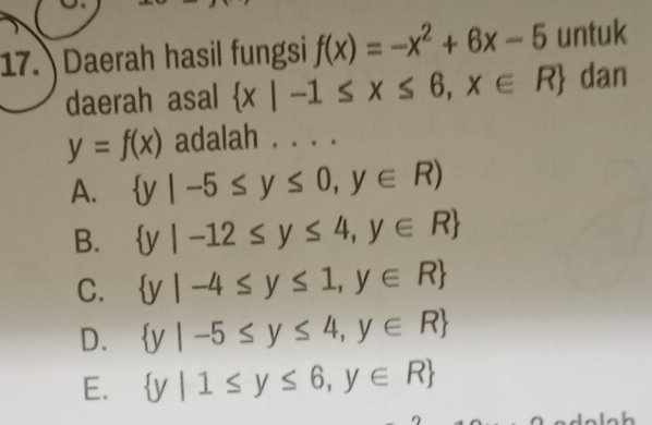 Daerah hasil fungsi f(x)=-x^2+6x-5 untuk
daerah asal  x|-1≤ x≤ 6,x∈ R dan
y=f(x) adalah . . . .
A.  y|-5≤ y≤ 0,y∈ R)
B.  y|-12≤ y≤ 4,y∈ R
C.  y|-4≤ y≤ 1,y∈ R
D.  y|-5≤ y≤ 4,y∈ R
E.  y|1≤ y≤ 6,y∈ R