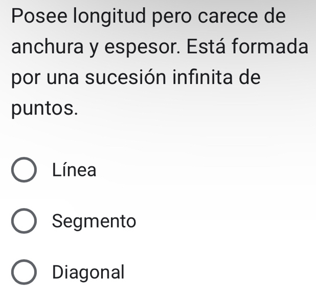 Posee longitud pero carece de
anchura y espesor. Está formada
por una sucesión infinita de
puntos.
Línea
Segmento
Diagonal