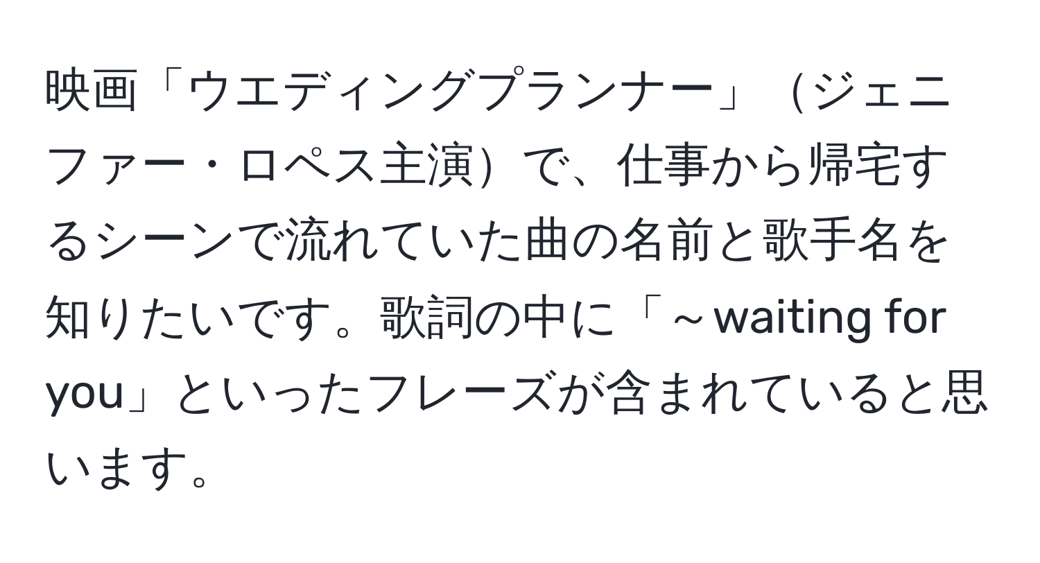 映画「ウエディングプランナー」ジェニファー・ロペス主演で、仕事から帰宅するシーンで流れていた曲の名前と歌手名を知りたいです。歌詞の中に「～waiting for you」といったフレーズが含まれていると思います。