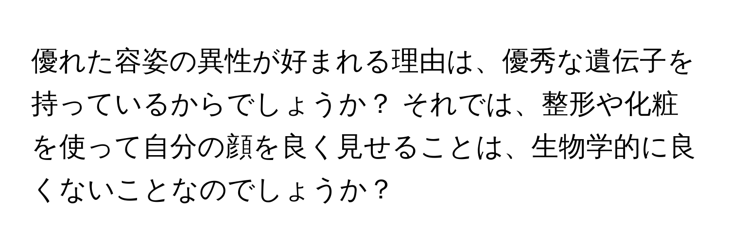 優れた容姿の異性が好まれる理由は、優秀な遺伝子を持っているからでしょうか？ それでは、整形や化粧を使って自分の顔を良く見せることは、生物学的に良くないことなのでしょうか？