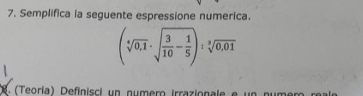 Semplifica la seguente espressione numerica.
(sqrt[4](0.1)· sqrt(frac 3)10- 1/5 ):sqrt[3](0.01)
(Teoría) Definisci un numero irrazionale e un