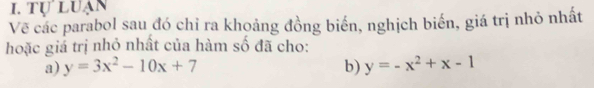 tự luạn
Vẽ các parabol sau đó chỉ ra khoảng đồng biển, nghịch biến, giá trị nhỏ nhất
hoặc giá trị nhỏ nhất của hàm số đã cho:
a) y=3x^2-10x+7 b) y=-x^2+x-1