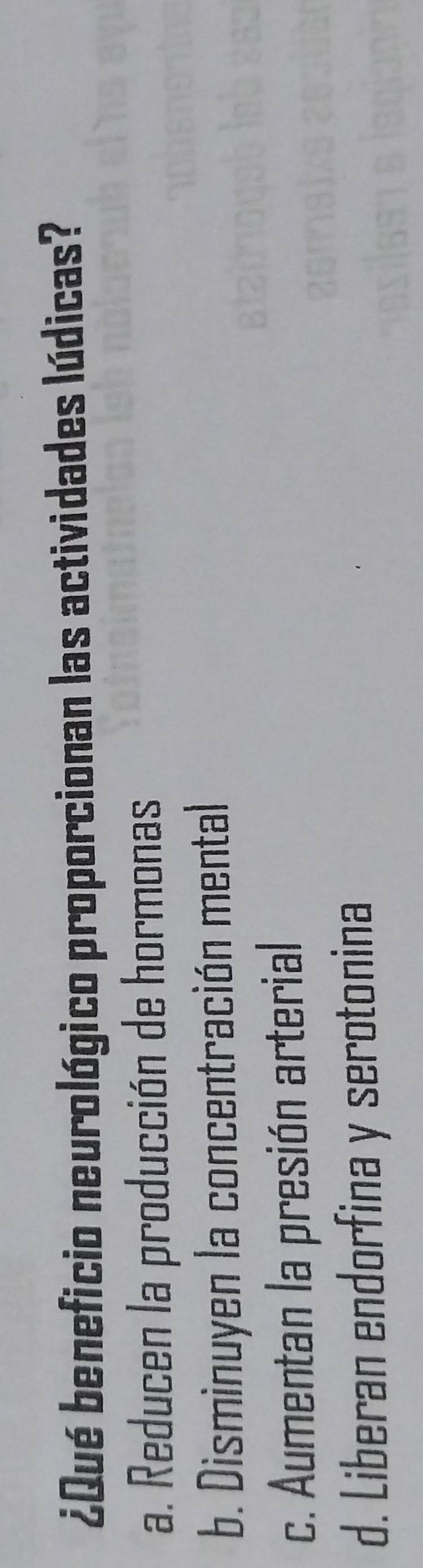 ¿Qué beneficio neurológico proporcionan las actividades lúdicas?
a. Reducen la producción de hormonas
b. Disminuyen la concentración mental
c. Aumentan la presión arterial
d. Liberan endorfina y serotonina
