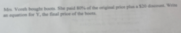 Mrs. Voreh bought boots. She paid 80% of the original price plus a $20 discount. Write 
an equation for Y, the final price of the boots.