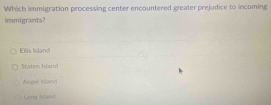 Which immigration processing center encountered greater prejudice to incoming
immigrants?
Ellis Island
Staten Island
Angel Island
Long Island