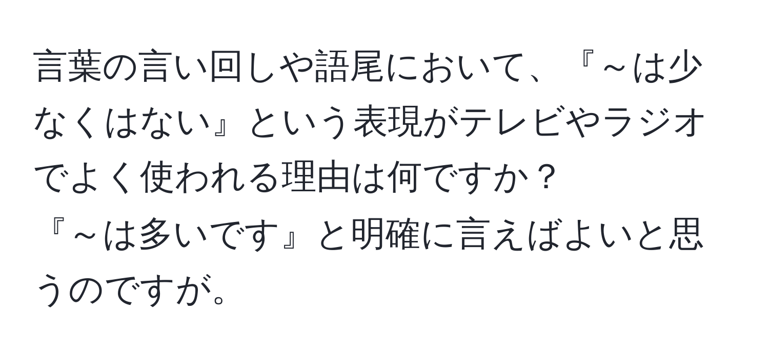 言葉の言い回しや語尾において、『～は少なくはない』という表現がテレビやラジオでよく使われる理由は何ですか？  
『～は多いです』と明確に言えばよいと思うのですが。