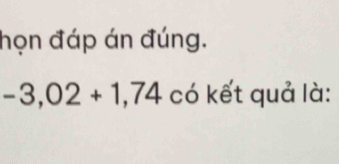 họn đáp án đúng.
-3,02+1,74 có kết quả là: