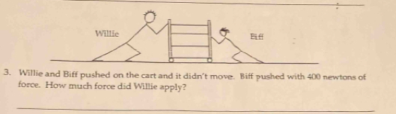 Willie and Biff pushed on the cart and it didn't move. Biff pushed with 400 newtons of 
force. How much force did Willie apply? 
_