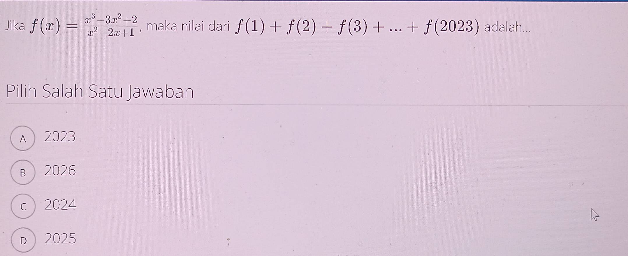 Jika f(x)= (x^3-3x^2+2)/x^2-2x+1  , maka nilai dari f(1)+f(2)+f(3)+...+f(2023) adalah...
Pilih Salah Satu Jawaban
A 2023
B 2026
c 2024
D 2025