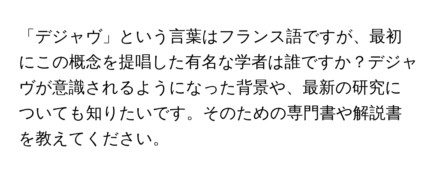 「デジャヴ」という言葉はフランス語ですが、最初にこの概念を提唱した有名な学者は誰ですか？デジャヴが意識されるようになった背景や、最新の研究についても知りたいです。そのための専門書や解説書を教えてください。