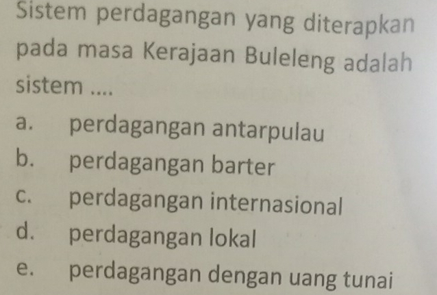 Sistem perdagangan yang diterapkan
pada masa Kerajaan Buleleng adalah
sistem ....
a. perdagangan antarpulau
b. perdagangan barter
c. perdagangan internasional
d. perdagangan lokal
e. perdagangan dengan uang tunai