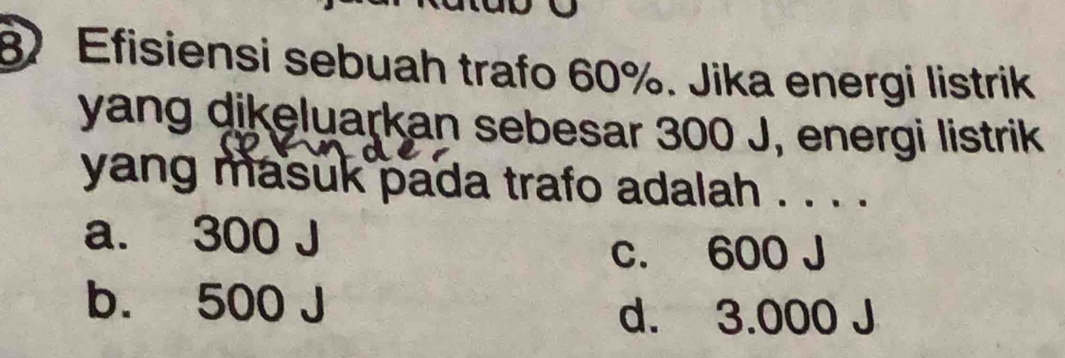 Efisiensi sebuah trafo 60%. Jika energi listrik
yang dikeluarkan sebesar 300 J, energi listrik
yang masuk pada trafo adalah . . . .
a. 300 J
c. 600 J
b. 500 、
d. 3.000 J