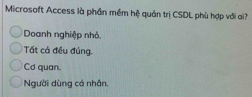 Microsoft Access là phần mềm hệ quản trị CSDL phù hợp với ai?
Doanh nghiệp nhỏ.
Tất cả đều đúng.
Cơ quan.
Người dùng cá nhân.