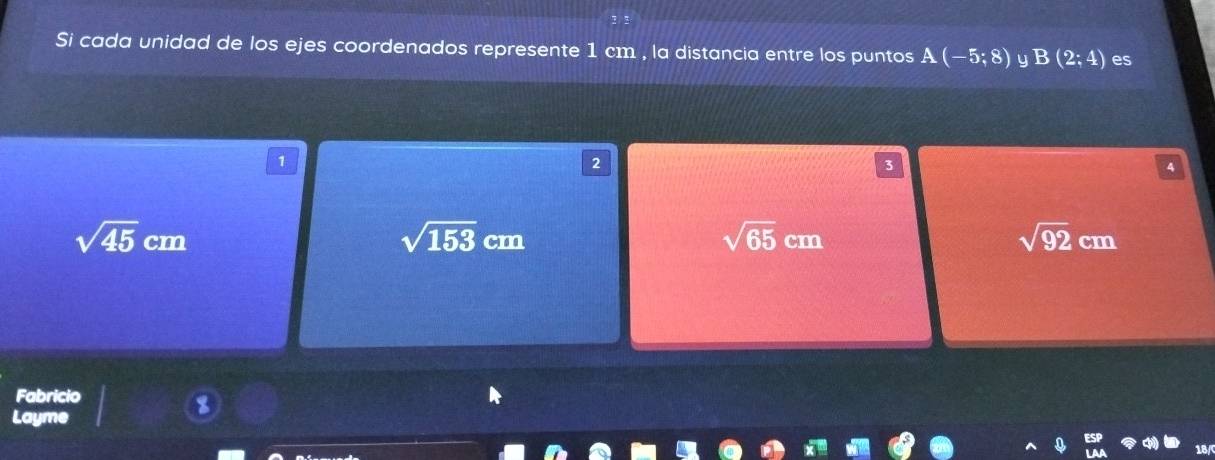 Si cada unidad de los ejes coordenados represente 1 cm , la distancia entre los puntos A(-5;8) y B(2:4) es
1
2
3
sqrt(45)cm
sqrt(153)cm
sqrt(65)cm
sqrt(92)cm
Fabricio
Layme