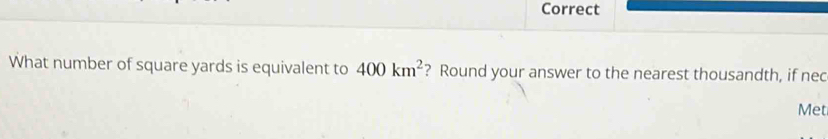 Correct 
What number of square yards is equivalent to 400km^2 ? Round your answer to the nearest thousandth, if nec 
Met