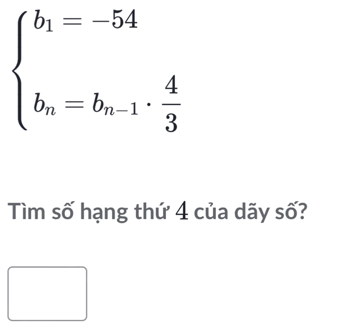 beginarrayl b_1=-54 b_n=b_n-1·  4/3 endarray.
Tìm số hạng thứ 4 của dãy số?