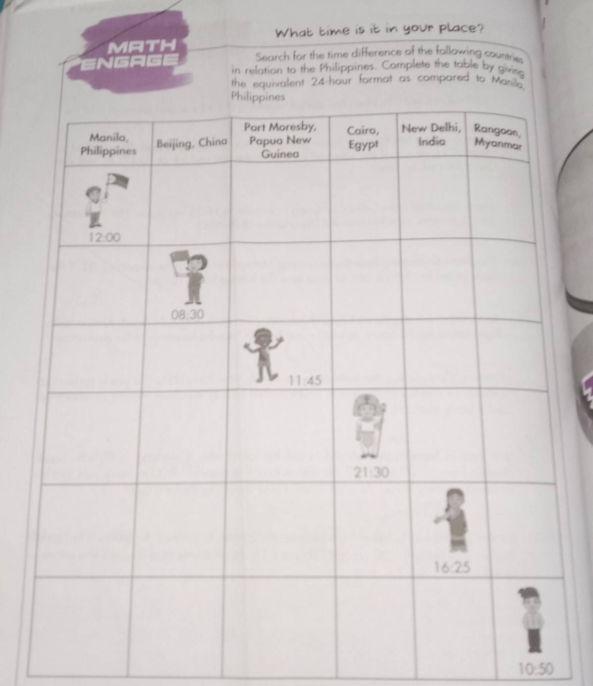 What time is it in your place?
MATH
ENGAGE
Search for the time difference of the following countries
in relation to the Philippines. Complete the table by giving
the equivalent 24-hour format as compared to Manile.
10:50
