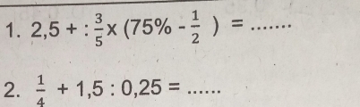 2,5+: 3/5 * (75% - 1/2 )= _ 
2.  1/4 +1,5:0,25= _