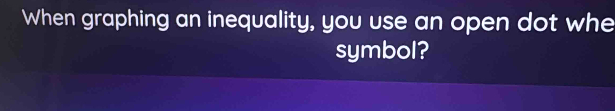 When graphing an inequality, you use an open dot whe 
symbol?