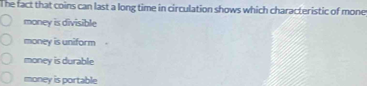 The fact that coins can last a long time in circulation shows which characteristic of mone
money is divisible
money is uniform
money is durable
money is portable