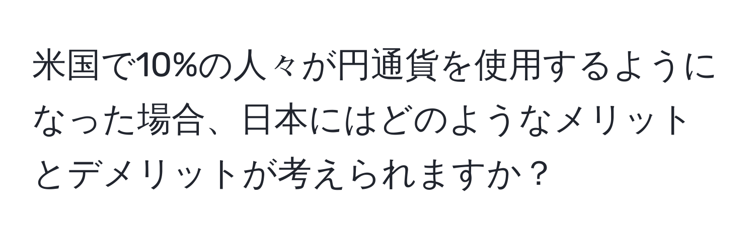 米国で10%の人々が円通貨を使用するようになった場合、日本にはどのようなメリットとデメリットが考えられますか？