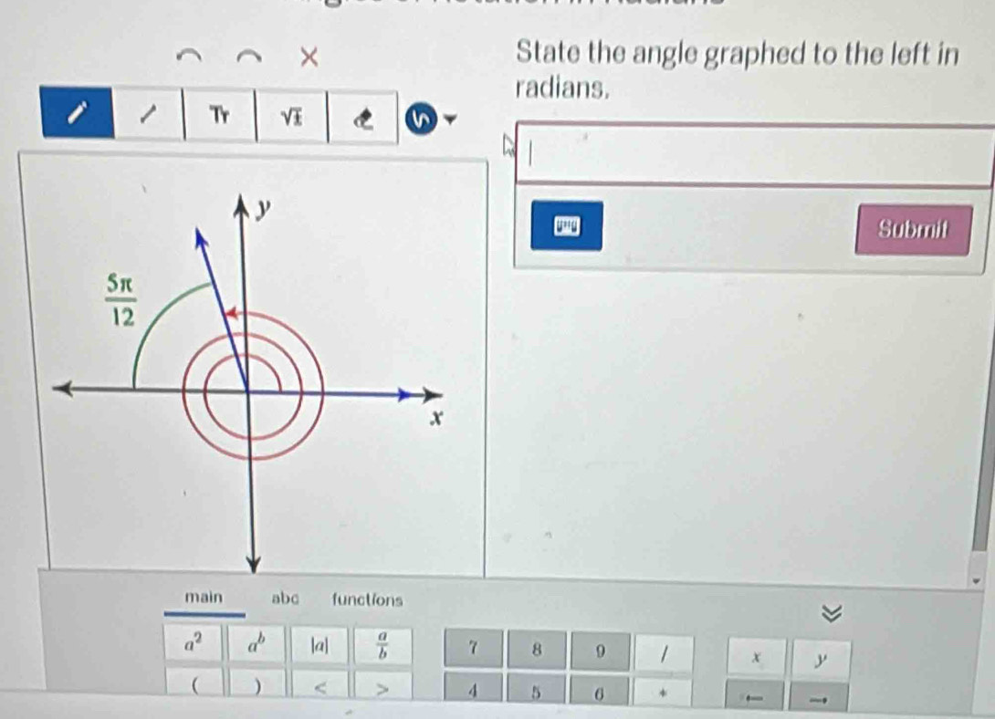 × State the angle graphed to the left in 
radians. 
Tr sqrt(£) C
y
Submit
 5π /12 
x
main abc functions
a^2 a^b |a|  a/b  7 8 9 1 x y
 ) < 4 5 6
←