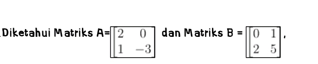 Diketahui Matriks A=beginbmatrix 2&0 1&-3endbmatrix dan Matriks B=beginpmatrix 0&1 2&5endpmatrix.