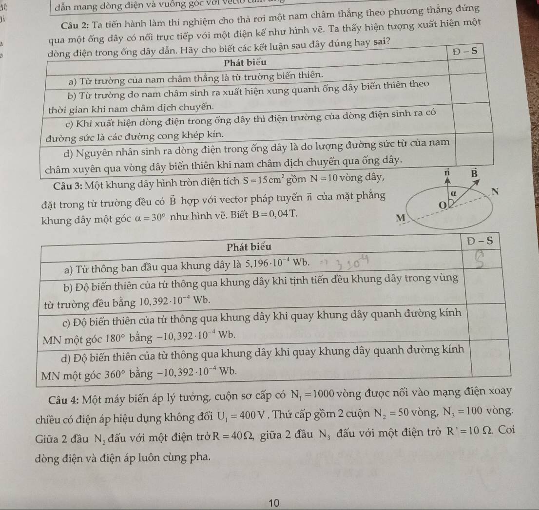 dẫn mang dòng điện và vuồng góc với veclo cử
Câu 2: Ta tiến hành làm thí nghiệm cho thà rơi một nam châm thẳng theo phương thẳng đứng
ti
qua một ống dây có nối trực tiếp với một điện kế như hình vẽ. Ta thấy hiện tượng xuất hiện một
hay sai?
Câu 3: Một khung dây hình tròn diện tích 
đặt trong từ trường đều có vector B hợp với vector pháp tuyến π của mặt phẳng α .N
khung dây một góc alpha =30° như hình vẽ. Biết B=0,04T.
M
Câu 4: Một máy biến áp lý tưởng, cuộn sơ cấp có N_1=1000 vòng được nối vào mạng điện xoay
chiều có điện áp hiệu dụng không đổi U_1=400V. Thứ cấp gồm 2 cuộn N_2=50 vòng, N_3=100 vòng.
Giữa 2 đầu N_2 đấu với một điện trở R=40Omega , giữa 2 đầu N_3 đấu với một điện trở R'=10Omega Coi
dòng điện và điện áp luôn cùng pha.
10