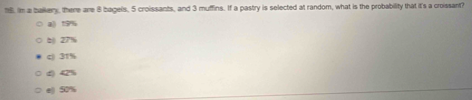 Im a balkery there are 8 bagells, 5 croissants, and 3 muffins. If a pastry is selected at random, what is the probability that it's a croissant?
a)) 19%
b) 27%
c) 31%
d) 42%
e) 50%